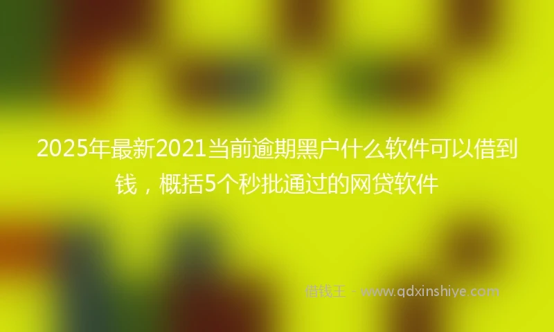 2025年最新2021当前逾期黑户什么软件可以借到钱，概括5个秒批通过的网贷软件