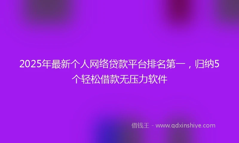 2025年最新个人网络贷款平台排名第一，归纳5个轻松借款无压力软件