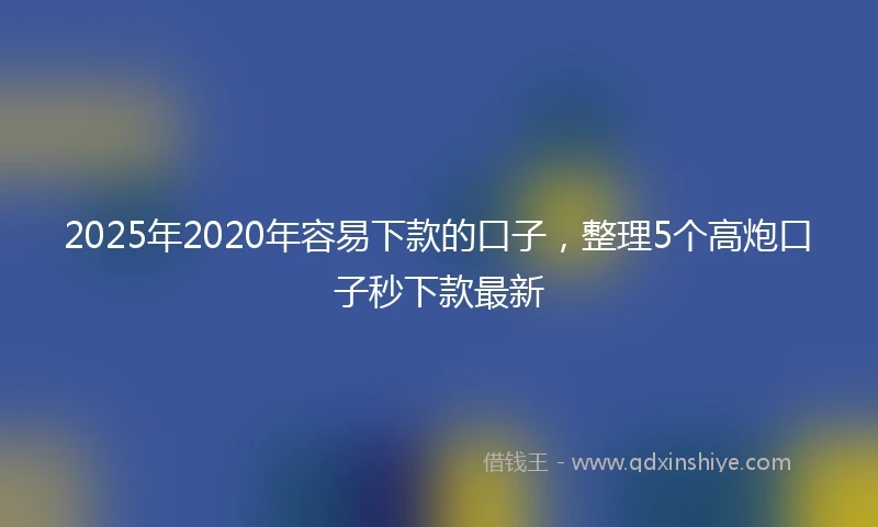 2025年2020年容易下款的口子，整理5个高炮口子秒下款最新