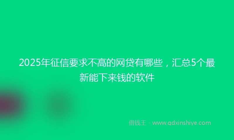 2025年征信要求不高的网贷有哪些，汇总5个最新能下来钱的软件