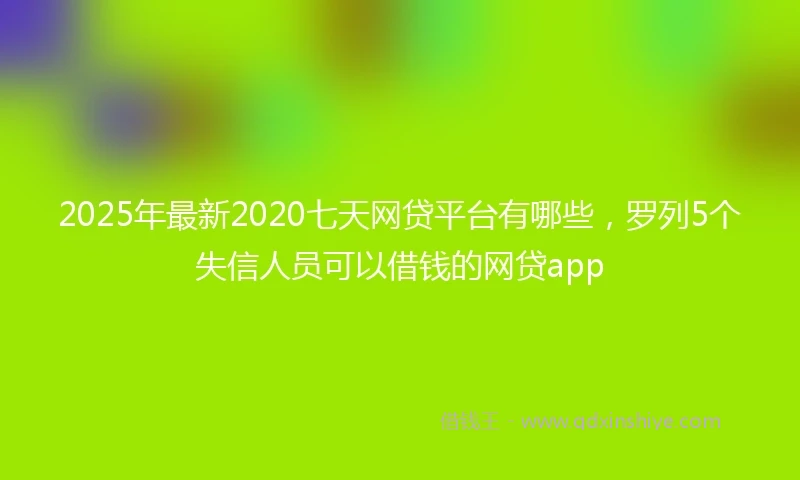 2025年最新2020七天网贷平台有哪些，罗列5个失信人员可以借钱的网贷app
