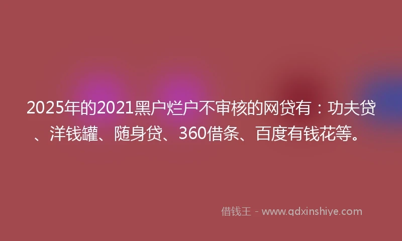 2025年的2021黑户烂户不审核的网贷有：功夫贷、洋钱罐、随身贷、360借条、百度有钱花等。