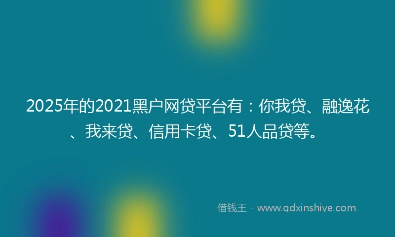 2025年的2021黑户网贷平台有：你我贷、融逸花、我来贷、信用卡贷、51人品贷等。