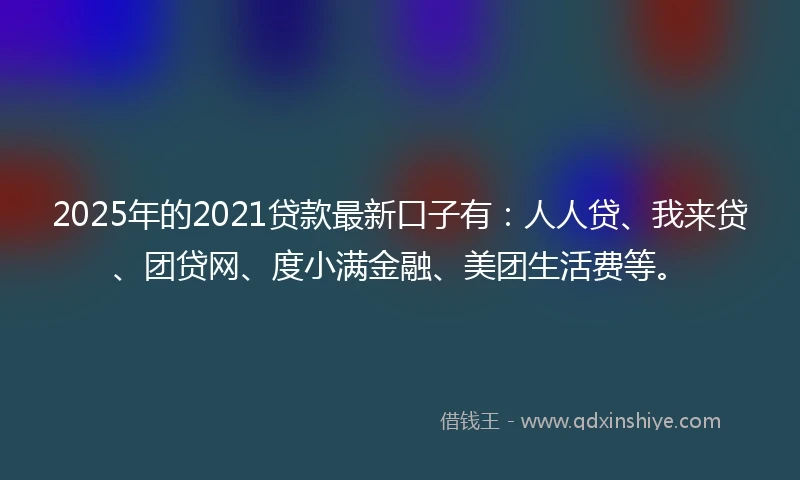 2025年的2021贷款最新口子有：人人贷、我来贷、团贷网、度小满金融、美团生活费等。