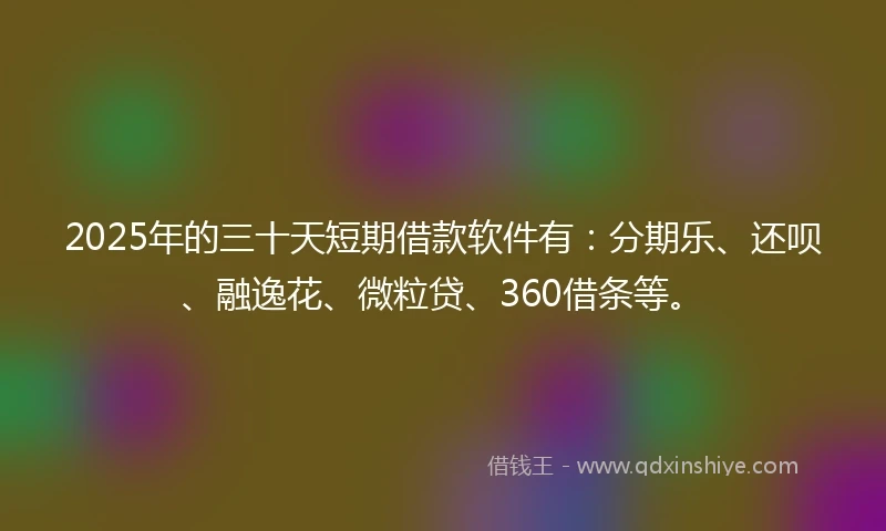 2025年的三十天短期借款软件有：分期乐、还呗、融逸花、微粒贷、360借条等。