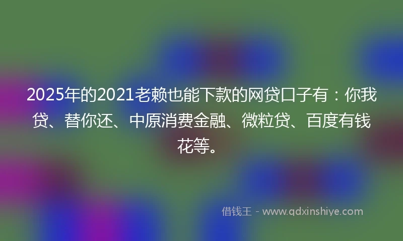 2025年的2021老赖也能下款的网贷口子有：你我贷、替你还、中原消费金融、微粒贷、百度有钱花等。