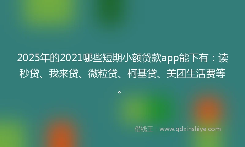 2025年的2021哪些短期小额贷款app能下有：读秒贷、我来贷、微粒贷、柯基贷、美团生活费等。