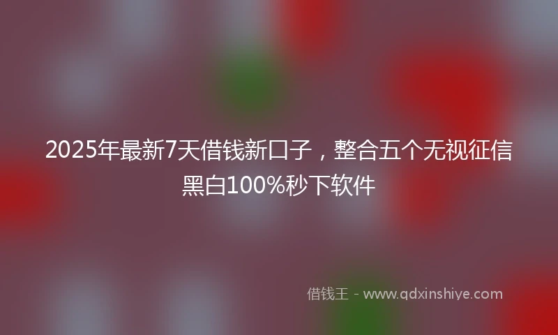 2025年最新7天借钱新口子，整合五个无视征信黑白100%秒下软件