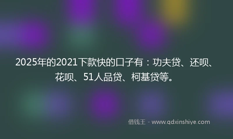 2025年的2021下款快的口子有：功夫贷、还呗、花呗、51人品贷、柯基贷等。