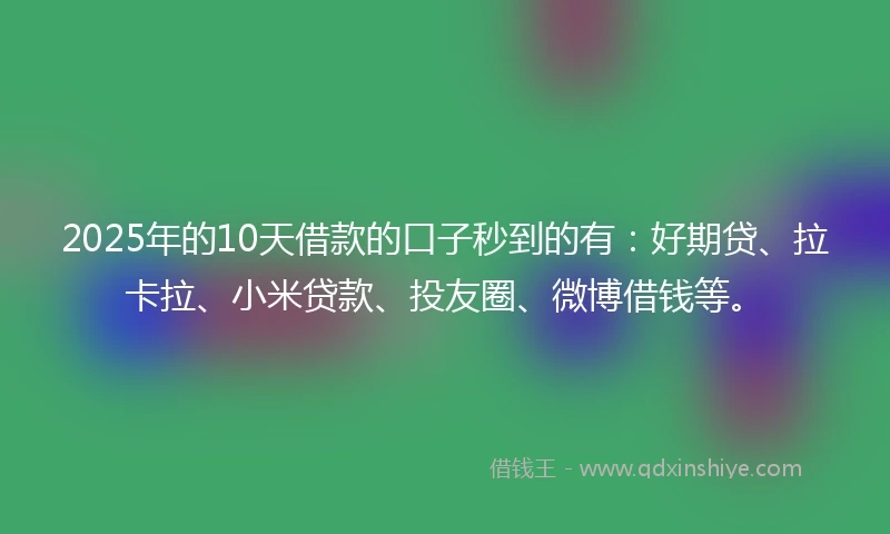2025年的10天借款的口子秒到的有：好期贷、拉卡拉、小米贷款、投友圈、微博借钱等。
