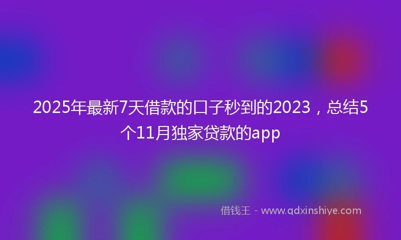 2025年最新7天借款的口子秒到的2023，总结5个11月独家贷款的app