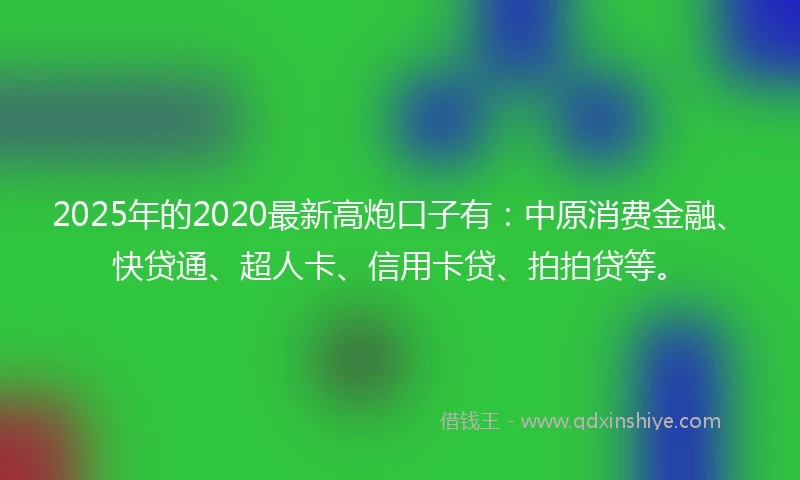 2025年的2020最新高炮口子有：中原消费金融、快贷通、超人卡、信用卡贷、拍拍贷等。