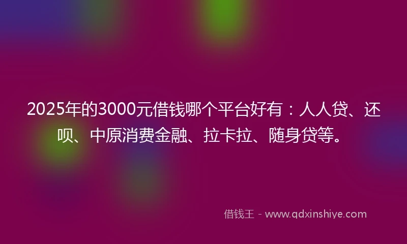 2025年的3000元借钱哪个平台好有：人人贷、还呗、中原消费金融、拉卡拉、随身贷等。