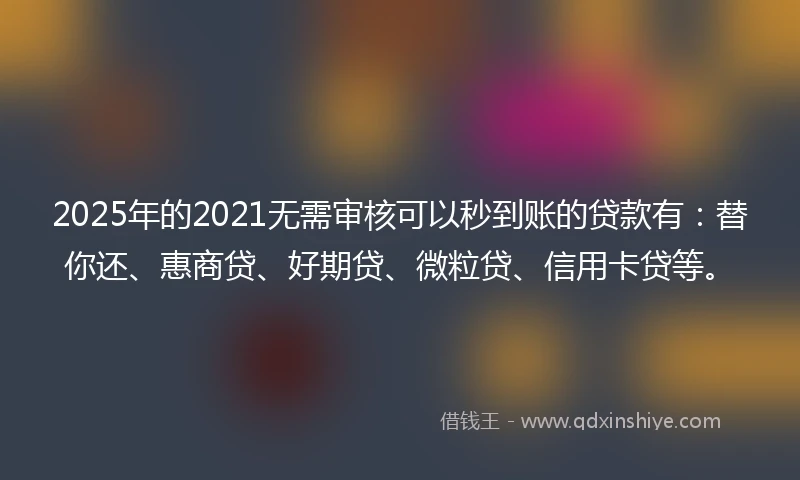 2025年的2021无需审核可以秒到账的贷款有：替你还、惠商贷、好期贷、微粒贷、信用卡贷等。