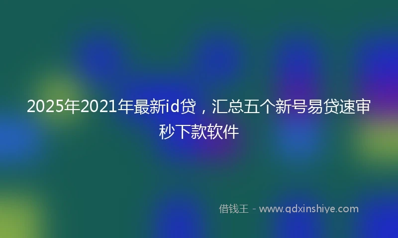 2025年2021年最新id贷，汇总五个新号易贷速审秒下款软件