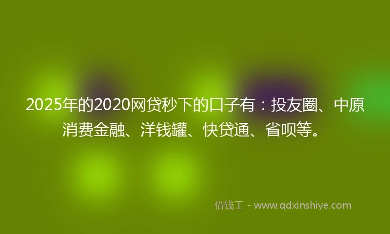 2025年的2020网贷秒下的口子有:投友圈、中原消费金融、洋钱罐、快贷通、省呗等。