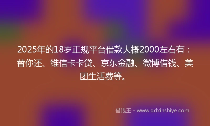 2025年的18岁正规平台借款大概2000左右有：替你还、维信卡卡贷、京东金融、微博借钱、美团生活费等。
