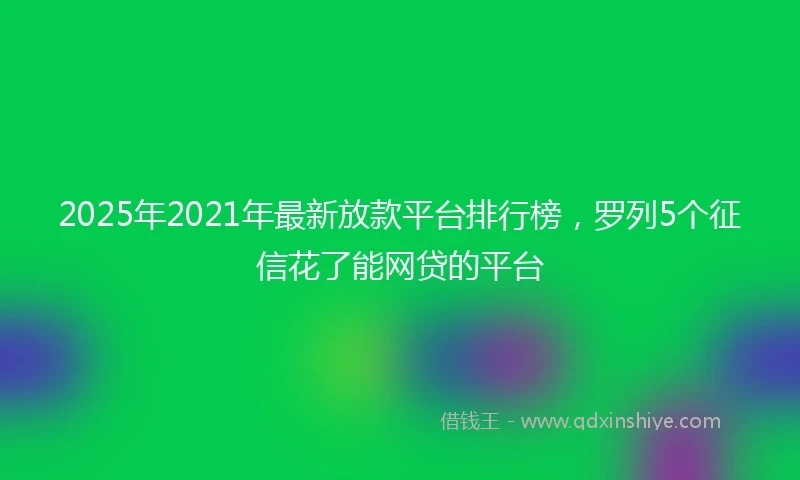 2025年2021年最新放款平台排行榜，罗列5个征信花了能网贷的平台