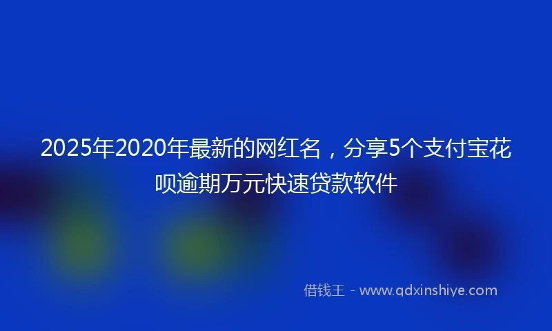 2025年2020年最新的网红名，分享5个支付宝花呗逾期万元快速贷款软件
