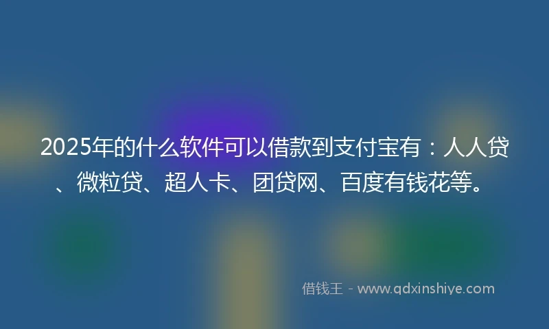 2025年的什么软件可以借款到支付宝有：人人贷、微粒贷、超人卡、团贷网、百度有钱花等。