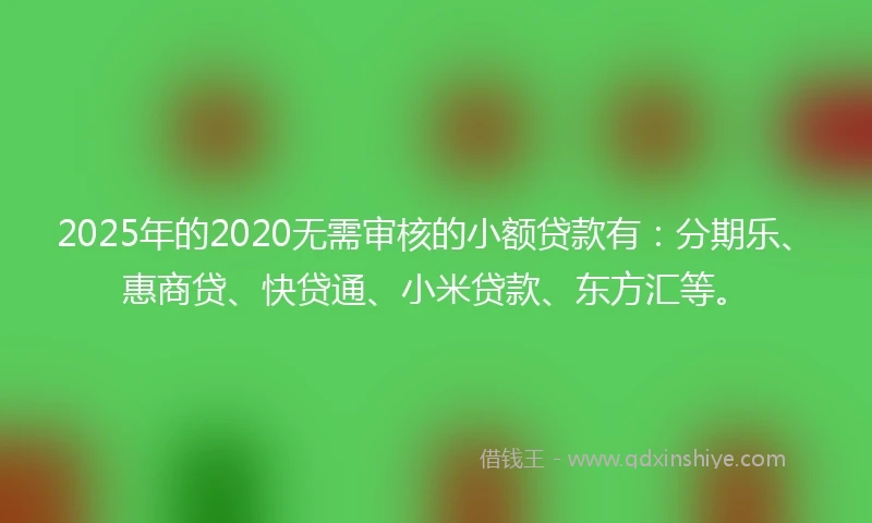 2025年的2020无需审核的小额贷款有：分期乐、惠商贷、快贷通、小米贷款、东方汇等。