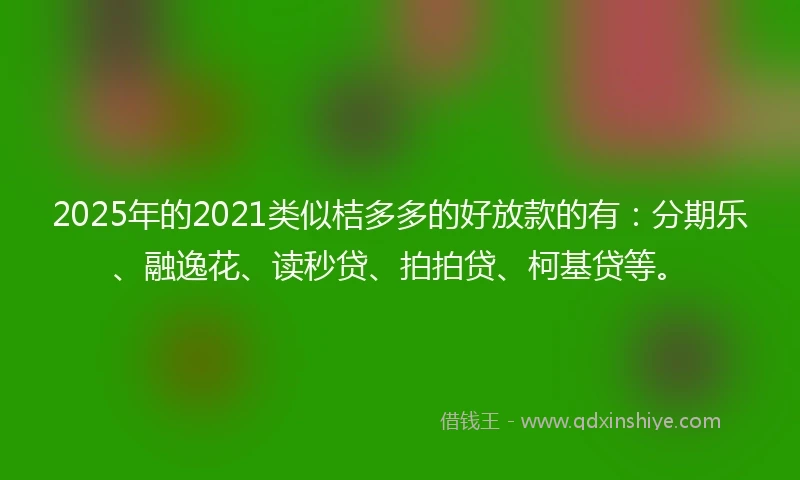 2025年的2021类似桔多多的好放款的有：分期乐、融逸花、读秒贷、拍拍贷、柯基贷等。