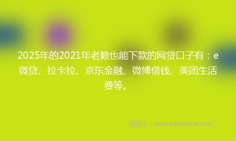 2025年的2021年老赖也能下款的网贷口子有：e微贷、拉卡拉、京东金融、微博借钱、美团生活费等。