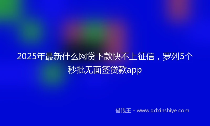 2025年最新什么网贷下款快不上征信，罗列5个秒批无面签贷款app