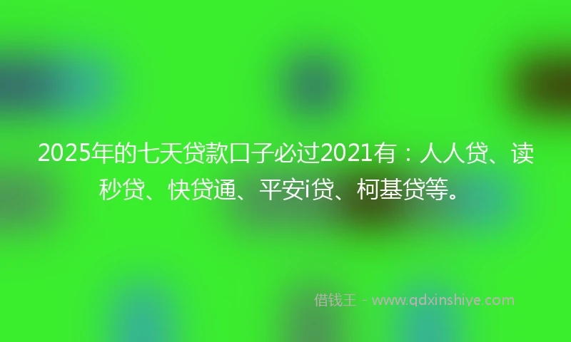 2025年的七天贷款口子必过2021有：人人贷、读秒贷、快贷通、平安i贷、柯基贷等。