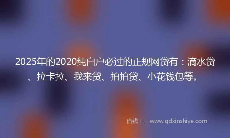 2025年的2020纯白户必过的正规网贷有：滴水贷、拉卡拉、我来贷、拍拍贷、小花钱包等。