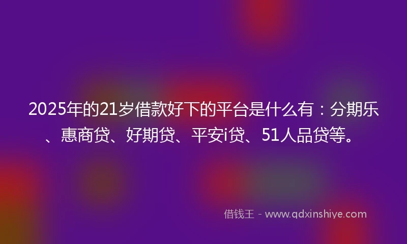2025年的21岁借款好下的平台是什么有：分期乐、惠商贷、好期贷、平安i贷、51人品贷等。