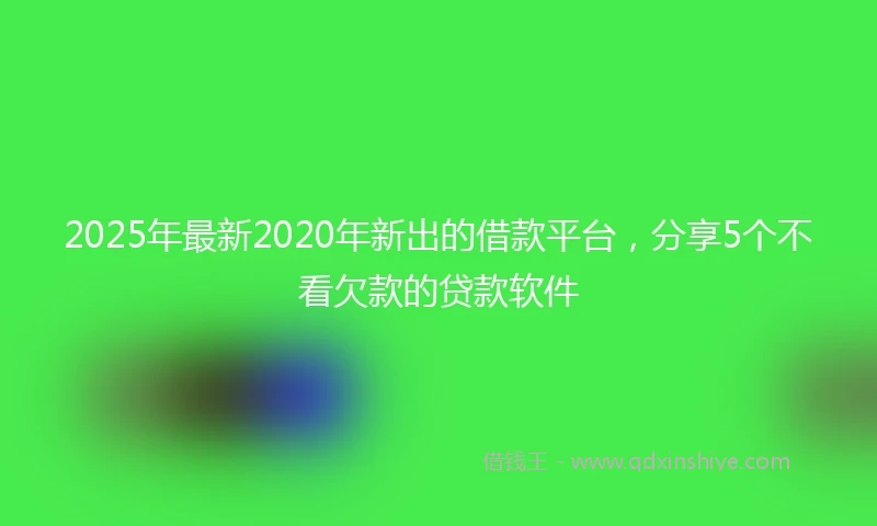 2025年最新2020年新出的借款平台，分享5个不看欠款的贷款软件