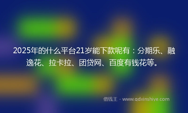 2025年的什么平台21岁能下款呢有：分期乐、融逸花、拉卡拉、团贷网、百度有钱花等。