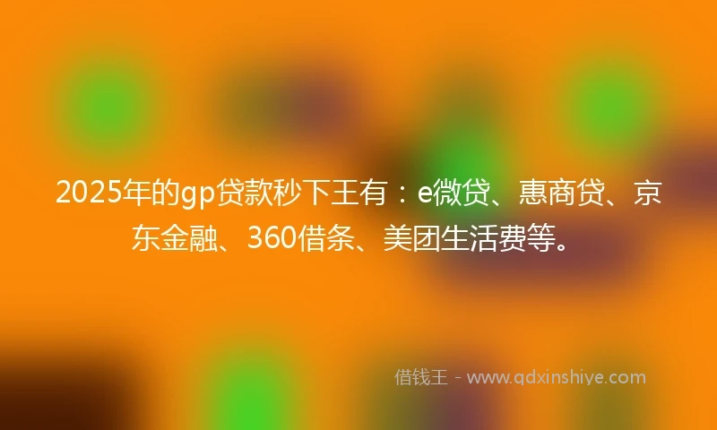2025年的gp贷款秒下王有：e微贷、惠商贷、京东金融、360借条、美团生活费等。