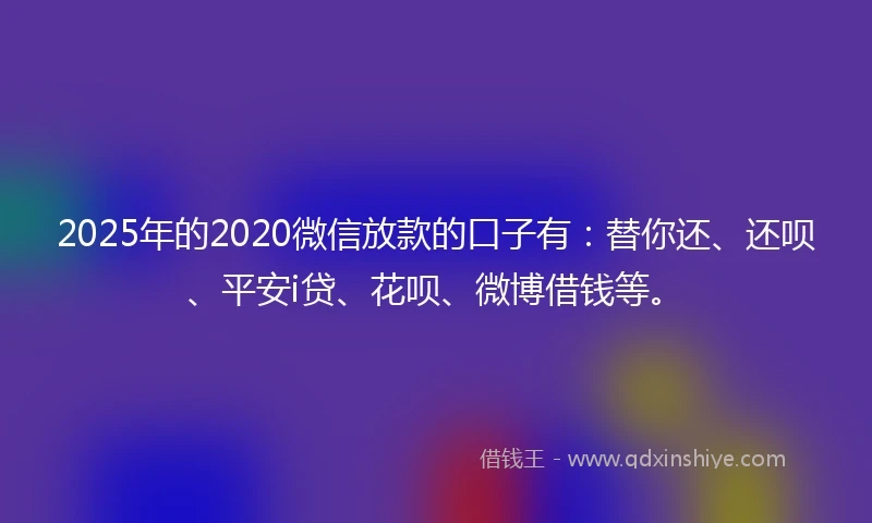 2025年的2020微信放款的口子有：替你还、还呗、平安i贷、花呗、微博借钱等。