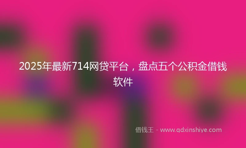 2025年最新714网贷平台，盘点五个公积金借钱软件