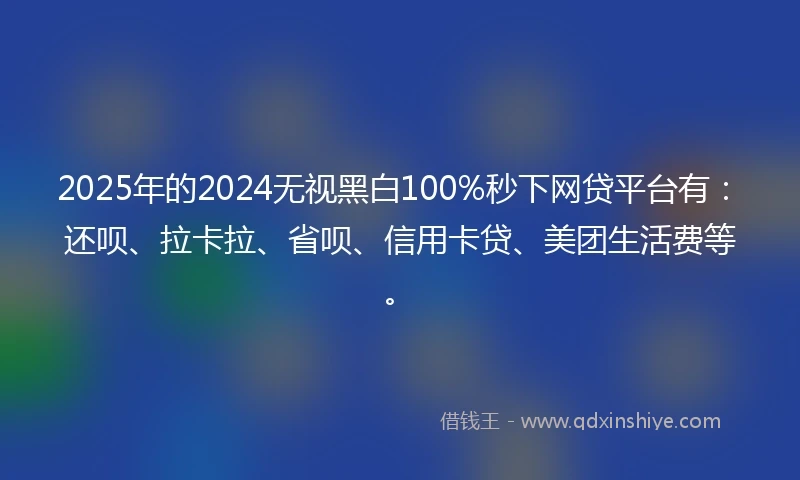 2025年的2024无视黑白100%秒下网贷平台有:还呗、拉卡拉、省呗、信用卡贷、美团生活费等。