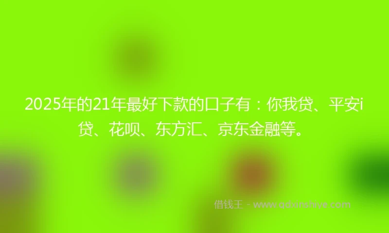 2025年的21年最好下款的口子有：你我贷、平安i贷、花呗、东方汇、京东金融等。