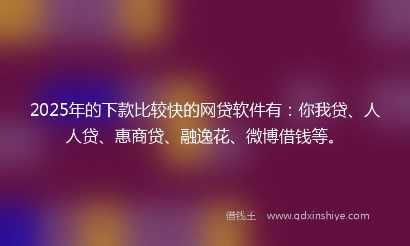 2025年的下款比较快的网贷软件有：你我贷、人人贷、惠商贷、融逸花、微博借钱等。