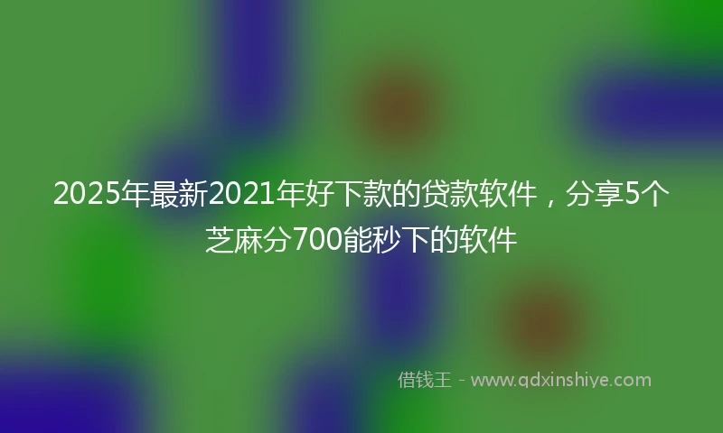 2025年最新2021年好下款的贷款软件，分享5个芝麻分700能秒下的软件