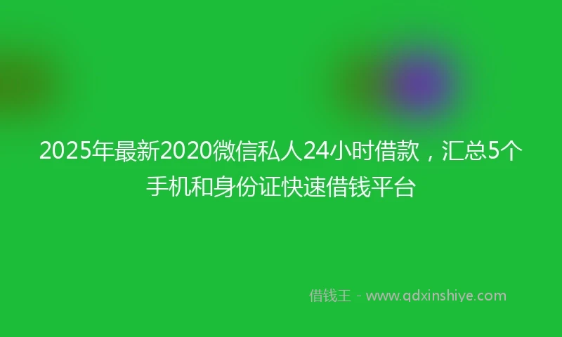 2025年最新2020微信私人24小时借款，汇总5个手机和身份证快速借钱平台