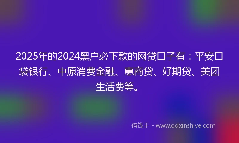 2025年的2024黑户必下款的网贷口子有：平安口袋银行、中原消费金融、惠商贷、好期贷、美团生活费等。