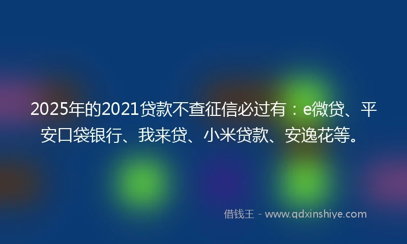 2025年的2021贷款不查征信必过有：e微贷、平安口袋银行、我来贷、小米贷款、安逸花等。