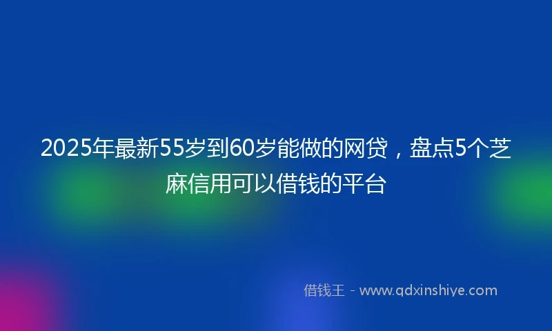 2025年最新55岁到60岁能做的网贷，盘点5个芝麻信用可以借钱的平台