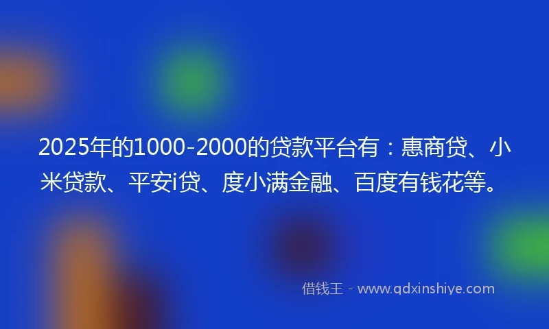 2025年的1000-2000的贷款平台有：惠商贷、小米贷款、平安i贷、度小满金融、百度有钱花等。
