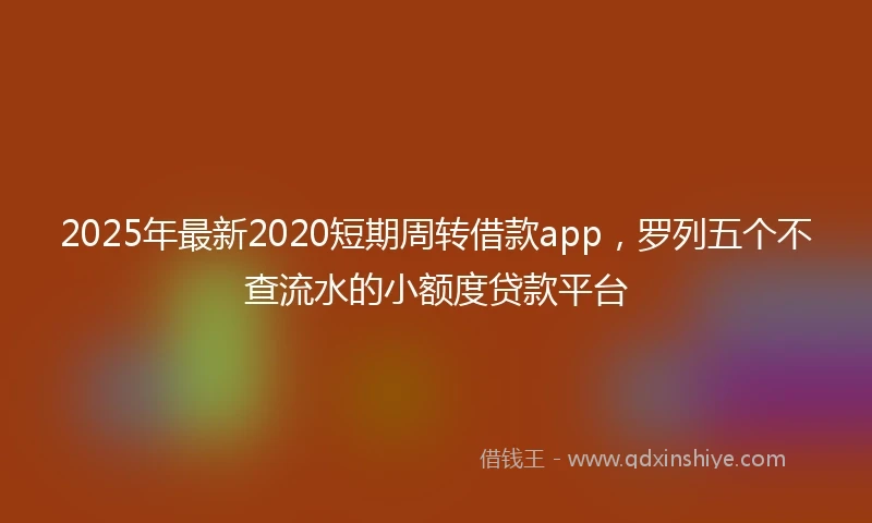 2025年最新2020短期周转借款app，罗列五个不查流水的小额度贷款平台
