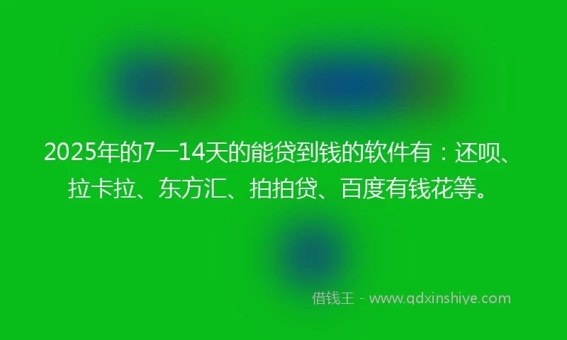 2025年的7一14天的能贷到钱的软件有：还呗、拉卡拉、东方汇、拍拍贷、百度有钱花等。