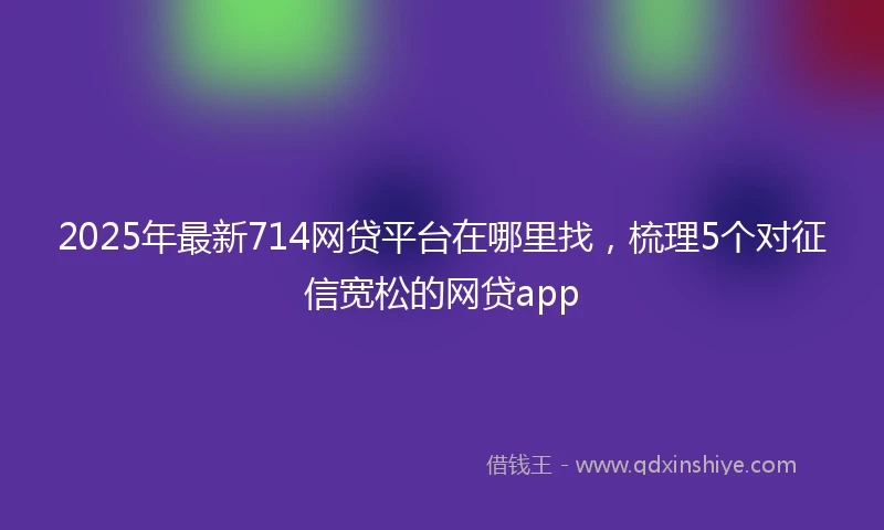 2025年最新714网贷平台在哪里找，梳理5个对征信宽松的网贷app
