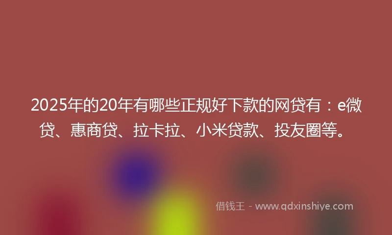 2025年的20年有哪些正规好下款的网贷有：e微贷、惠商贷、拉卡拉、小米贷款、投友圈等。