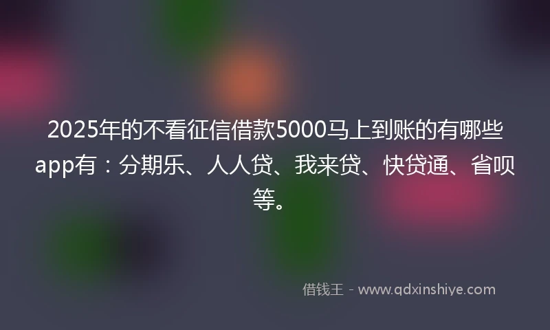 2025年的不看征信借款5000马上到账的有哪些app有：分期乐、人人贷、我来贷、快贷通、省呗等。